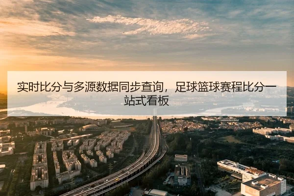 实时比分与多源数据同步查询，足球篮球赛程比分一站式看板